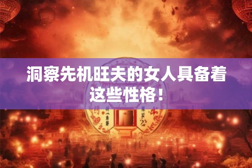 洞察先机旺夫的女人具备着这些性格！