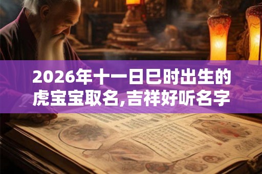 2026年十一日巳时出生的虎宝宝取名,吉祥好听名字大全 2026年十一日巳时出生的虎宝宝取名,吉祥好听名字大全