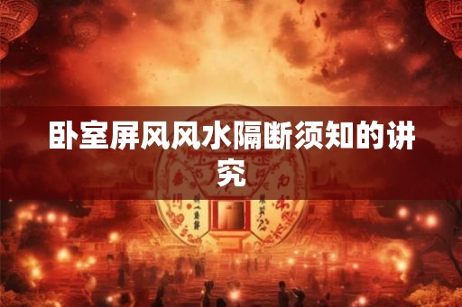 卧室屏风风水隔断须知的讲究