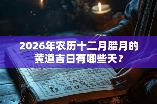 2026年农历十二月腊月的黄道吉日有哪些天？