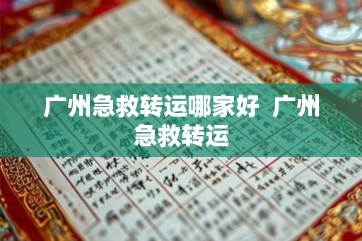 广州急救转运哪家好  广州急救转运
