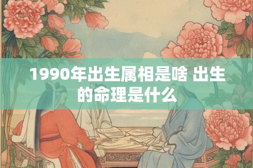 1990年出生属相是啥 出生的命理是什么 1990年出生属相是啥 出生的命理是什么