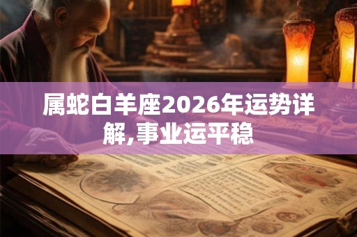 属蛇白羊座2026年运势详解,事业运平稳