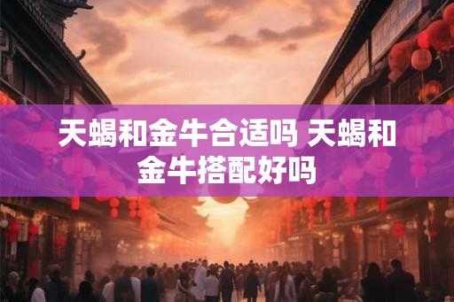 天蝎和金牛合适吗 天蝎和金牛搭配好吗