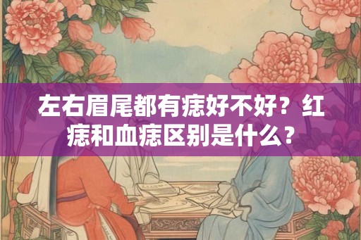 左右眉尾都有痣好不好？红痣和血痣区别是什么？
