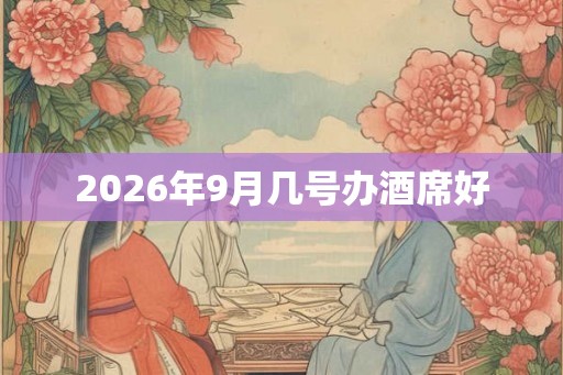 2026年9月几号办酒席好 2026年9月几号办酒席好