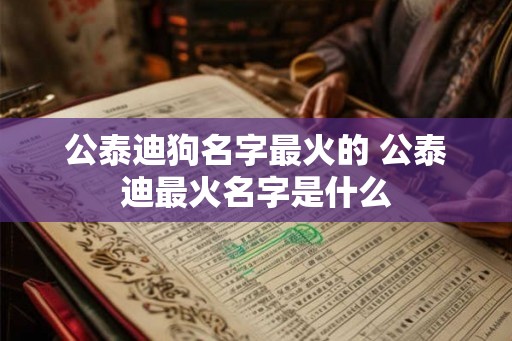 公泰迪狗名字最火的 公泰迪最火名字是什么 公泰迪狗名字最火的 公泰迪最火名字是什么