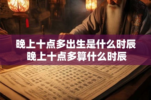 晚上十点多出生是什么时辰 晚上十点多算什么时辰 晚上十点多出生是什么时辰 晚上十点多算什么时辰