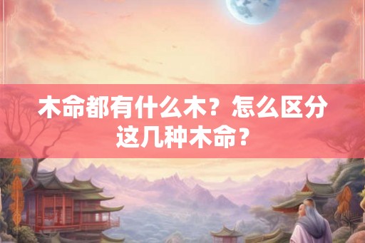 木命都有什么木？怎么区分这几种木命？