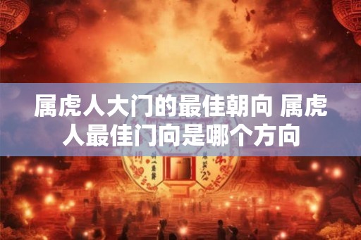 属虎人大门的最佳朝向 属虎人最佳门向是哪个方向