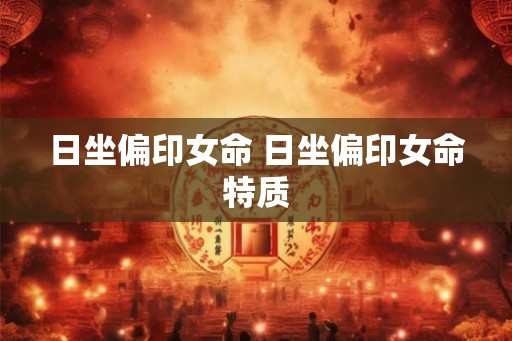 日坐偏印女命 日坐偏印女命特质