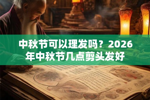 中秋节可以理发吗？2026年中秋节几点剪头发好