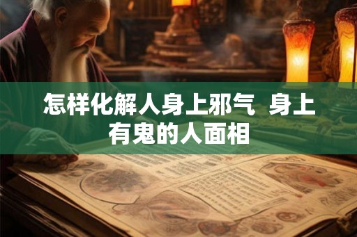 怎样化解人身上邪气 身上有鬼的人面相 怎样化解人身上邪气 身上有鬼的人面相