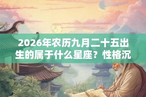 2026年农历九月二十五出生的属于什么星座？性格沉默？