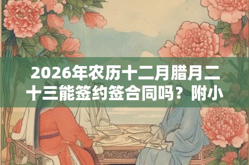 2026年农历十二月腊月二十三能签约签合同吗？附小年吉凶冲煞