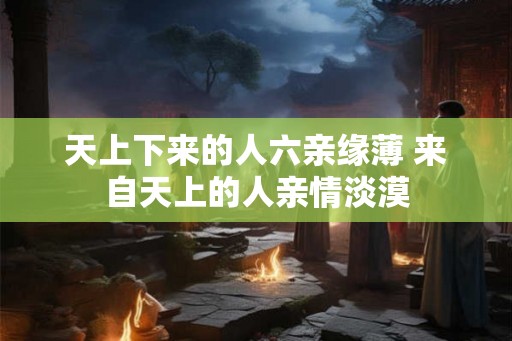 天上下来的人六亲缘薄 来自天上的人亲情淡漠