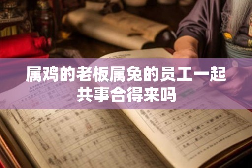 属鸡的老板属兔的员工一起共事合得来吗