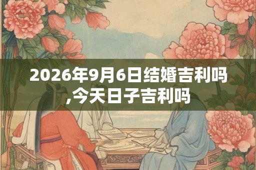 2026年9月6日结婚吉利吗,今天日子吉利吗