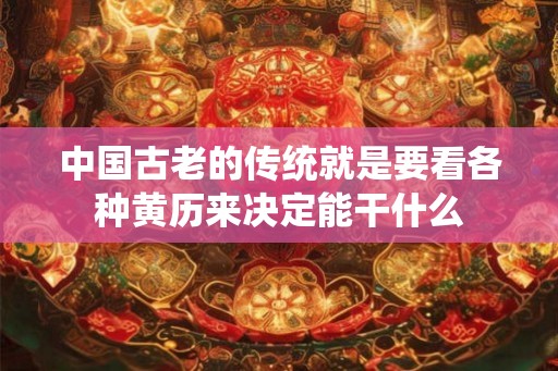 中国古老的传统就是要看各种黄历来决定能干什么
