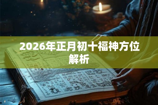 2026年正月初十福神方位解析 2026年正月初十福神方位解析