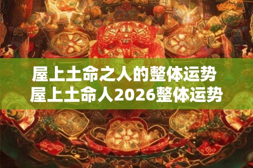 屋上土命之人的整体运势 屋上土命人2026整体运势如何 屋上土命之人的整体运势 屋上土命人2026整体运势如何