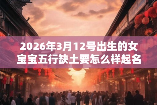 2026年3月12号出生的女宝宝五行缺土要怎么样起名字