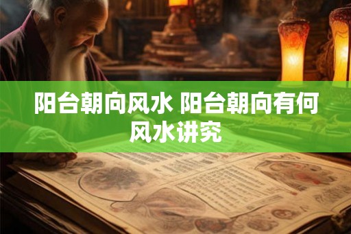 阳台朝向风水 阳台朝向有何风水讲究