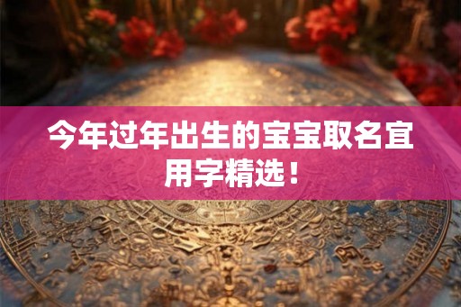 今年过年出生的宝宝取名宜用字精选! 今年过年出生的宝宝取名宜用字精选!
