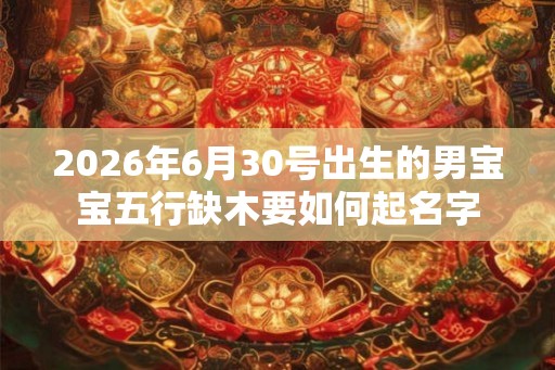 2026年6月30号出生的男宝宝五行缺木要如何起名字