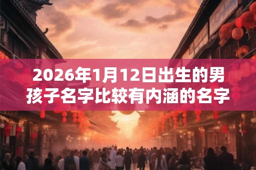 2026年1月12日出生的男孩子名字比较有内涵的名字