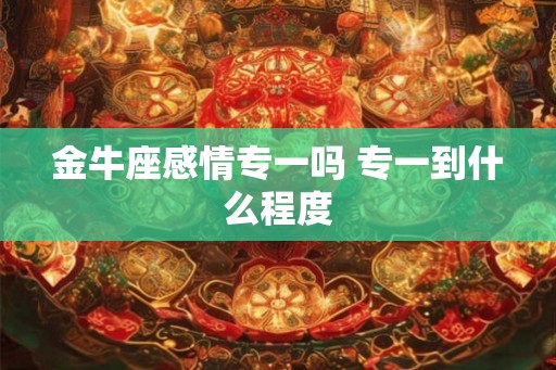 金牛座感情专一吗 专一到什么程度