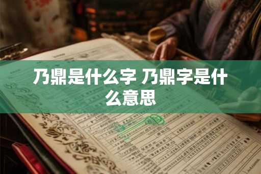 乃鼎是什么字 乃鼎字是什么意思