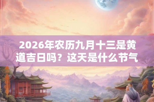 2026年农历九月十三是黄道吉日吗？这天是什么节气？