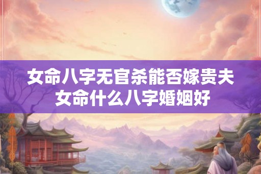 女命八字无官杀能否嫁贵夫 女命什么八字婚姻好