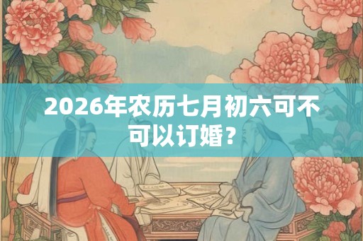 2026年农历七月初六可不可以订婚？