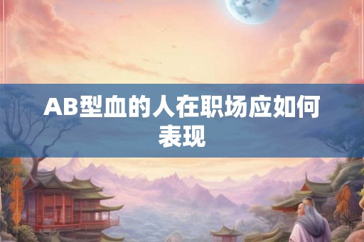 AB型血的人在职场应如何表现 AB型血的人在职场应如何表现