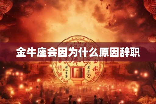 金牛座会因为什么原因辞职 金牛座会因为什么原因辞职
