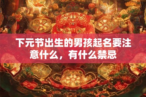 下元节出生的男孩起名要注意什么,有什么禁忌 下元节出生的男孩起名要注意什么,有什么禁忌