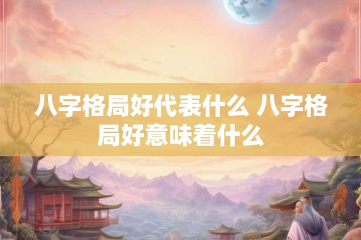 八字格局好代表什么 八字格局好意味着什么 八字格局好代表什么 八字格局好意味着什么