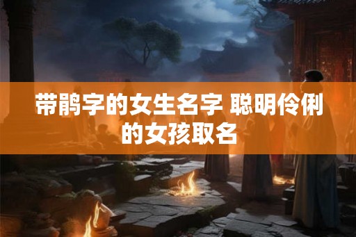 带鹃字的女生名字 聪明伶俐的女孩取名
