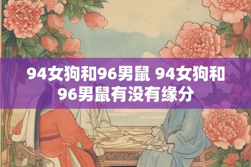 94女狗和96男鼠 94女狗和96男鼠有没有缘分