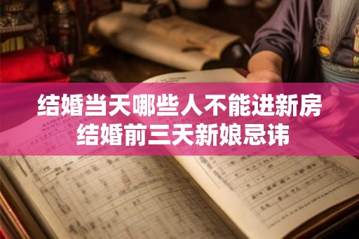 结婚当天哪些人不能进新房 结婚前三天新娘忌讳