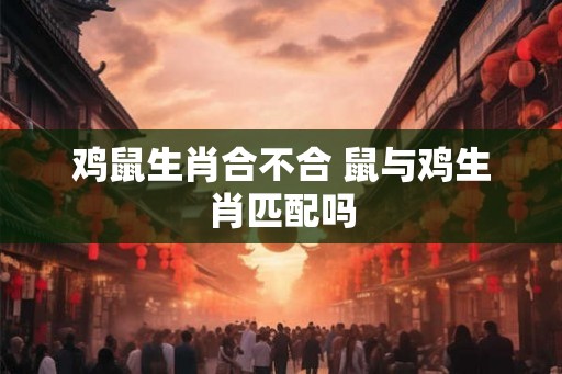 鸡鼠生肖合不合 鼠与鸡生肖匹配吗