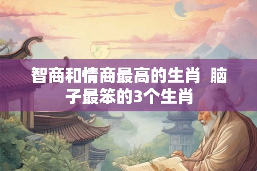智商和情商最高的生肖  脑子最笨的3个生肖
