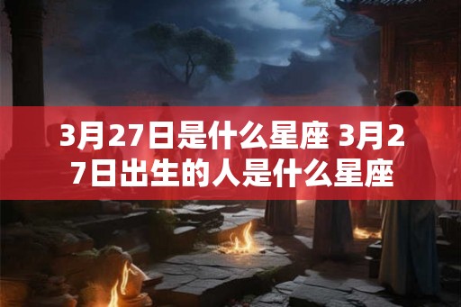 3月27日是什么星座 3月27日出生的人是什么星座