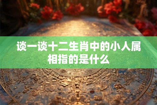谈一谈十二生肖中的小人属相指的是什么