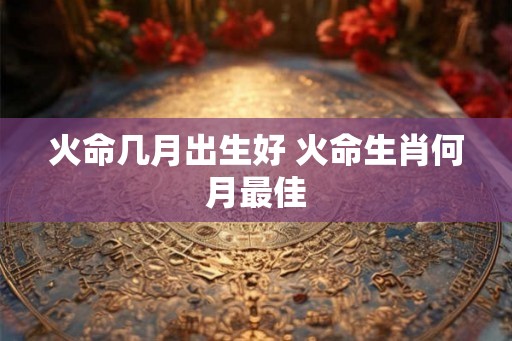 火命几月出生好 火命生肖何月最佳