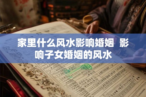 家里什么风水影响婚姻  影响子女婚姻的风水