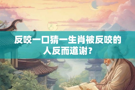 反咬一口猜一生肖被反咬的人反而道谢？
