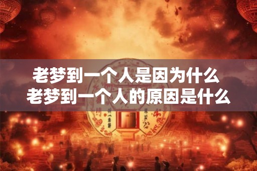 老梦到一个人是因为什么 老梦到一个人的原因是什么 老梦到一个人是因为什么 老梦到一个人的原因是什么
